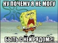 ну почему я не могу быть с ней рядом?!