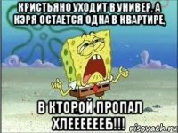 кристьяно уходит в универ, а кэря остается одна в квартире, в кторой пропал хлееееееб!!!