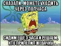 сказали, можете уходить через полчаса сидим ещё 3 часа и решаем, кто прилепил жевачку