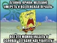 агония, крики, желание умереть и вселенская печаль- все это можно указать в 3словах "сегодня иду работать"