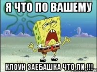 я что по вашему клоун заебашка что ли !!!