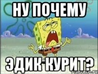 ну почему эдик курит?