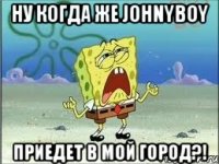 ну когда же johnyboy приедет в мой город?!