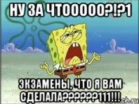 ну за чтооооо?!?1 экзамены, что я вам сделала???111!!!