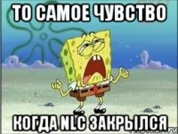 то самое чувство когда nlc закрылся