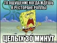 то ощущение когда ждёшь в ресторане роллы целых 30 минут