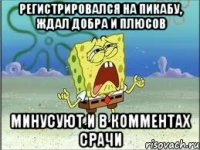 регистрировался на пикабу, ждал добра и плюсов минусуют и в комментах срачи