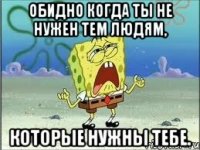 обидно когда ты не нужен тем людям, которые нужны тебе.