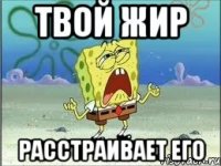 твой жир расстраивает его