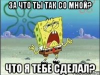 за что ты так со мной? что я тебе сделал?