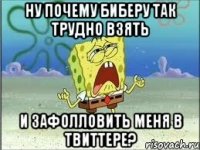 ну почему биберу так трудно взять и зафолловить меня в твиттере?