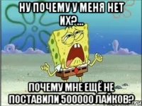 ну почему у меня нет их?... почему мне ещё не поставили 500000 лайков?