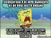 господи, как я не хочу выходить из вк пока настя онлайн не хочу, не буду!!!пусть меня лучше скинут с эвереста на продуктовой тележке=((