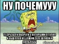 ну почемууу те друзья и подруги с которыми я гулял и общался на самом деле шлюхи и долбаёбы