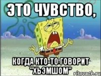 это чувство, когда кто-то говорит "хьэмшом"