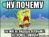 ну почему ты мне не пишешь первым?! (с)тормоз гомонай