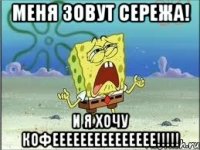 меня зовут сережа! и я хочу кофеееееееееееееее!!!