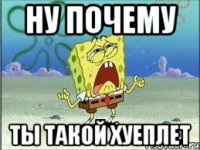 ну почему ты такой хуеплет