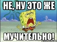 не, ну это же мучительно!