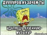 дуууууров,ну зачем ты удаляешь ахуенную музыку?