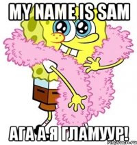 my name is sam ага а я гламуур!