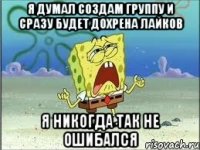 я думал создам группу и сразу будет дохрена лайков я никогда так не ошибался