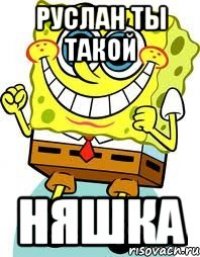 руслан ты такой няшка