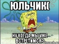 юльчик( ну когда мы уже встретимся?