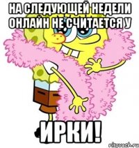 на следующей недели онлайн не считается у ирки!