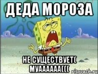 деда мороза не существует( муаааааа(((