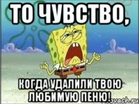 то чувство, когда удалили твою любимую пеню!