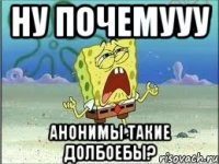 ну почемууу анонимы такие долбоебы?