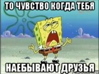 то чувство когда тебя наебывают друзья