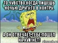 то чувство,когда пишешь ночью другу:го в контру. а он отвечает тебе:пошел на хуй!нет!