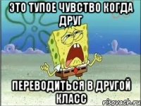 это тупое чувство когда друг переводиться в другой класс