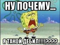 ну почему... я такой дебил!!!???