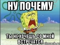 ну почему ты не хочешь со мной встречатся