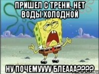 пришел с трени, нет воды холодной ну почемуууу блеааа???