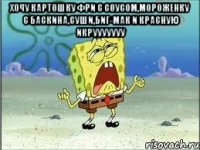 хочу картошку фри с соусом,мороженку с баскина,суши,биг-мак и красную икрууууууу 