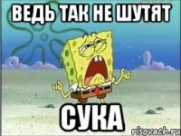 ведь так не шутят сука