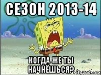 сезон 2013-14 когда же ты начнёшься?