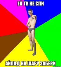 ей ти не спи айпод на шару забери