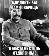 а не пойти бы вам,товарищь в места не столь отдалённые