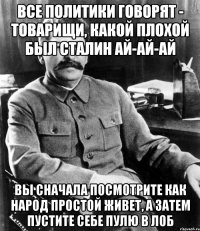 все политики говорят - товарищи, какой плохой был сталин ай-ай-ай вы сначала посмотрите как народ простой живет, а затем пустите себе пулю в лоб