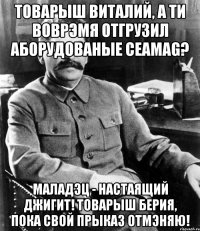 товарыш виталий, а ти воврэмя отгрузил аборудованые ceamag? маладэц - настаящий джигит! товарыш берия, пока свой прыказ отмэняю!