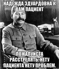 надежда эдуардовна к вам пациент пожалуйста расстрелять. нету пациента нету проблем.