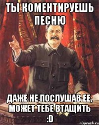 ты коментируешь песню даже не послушав ее, может тебе втащить :d