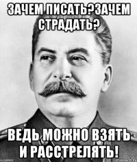 зачем писать?зачем страдать? ведь можно взять и расстрелять!