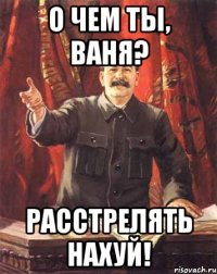 о чем ты, ваня? расстрелять нахуй!