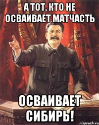 а тот, кто не осваивает матчасть осваивает сибирь!